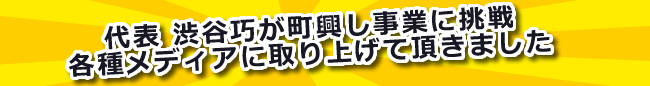 代表渋谷巧が町おこし事業に挑戦。各種メディアに取り上げて頂きました。
